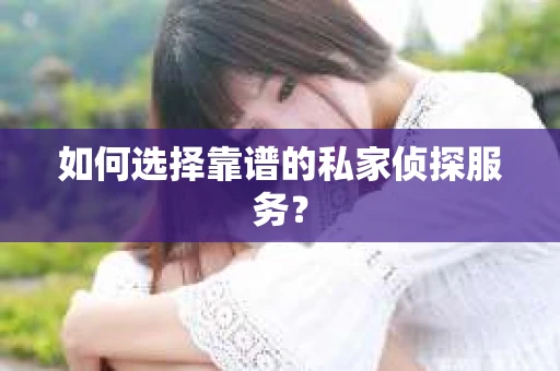如何选择靠谱的私家侦探服务？