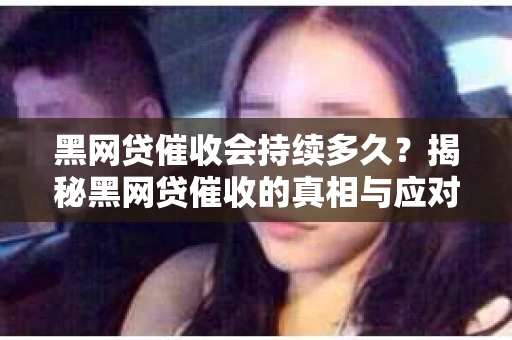 黑网贷催收会持续多久?揭秘黑网贷催收的真相与应对策略 黑网贷催收会持续多久?揭秘黑网贷催收的真相与应对策略
