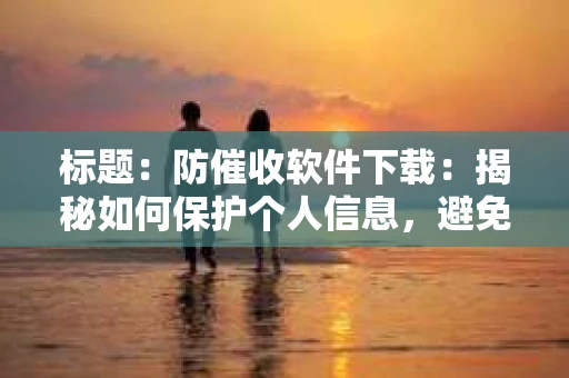 标题：防催收软件下载：揭秘如何保护个人信息，避免骚扰电话