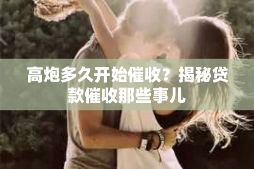 高炮多久开始催收？揭秘贷款催收那些事儿