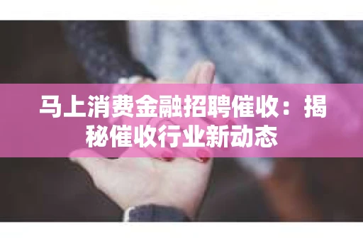 马上消费金融招聘催收：揭秘催收行业新动态