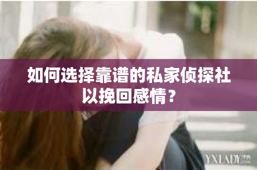 如何选择靠谱的私家侦探社以挽回感情？