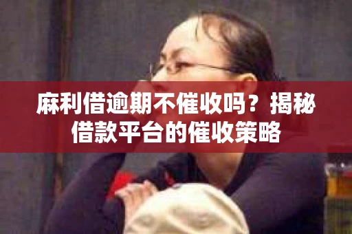 麻利借逾期不催收吗？揭秘借款平台的催收策略