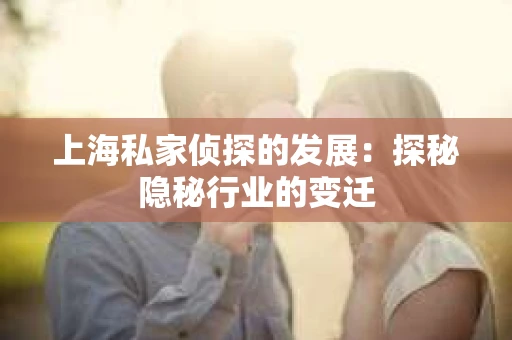 上海私家侦探的发展：探秘隐秘行业的变迁