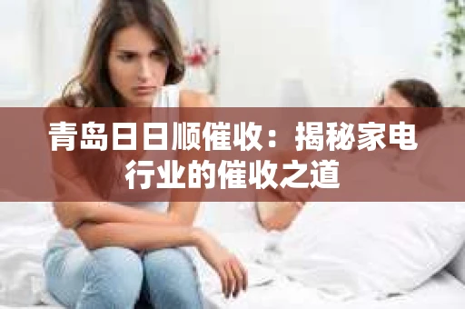 青岛日日顺催收：揭秘家电行业的催收之道