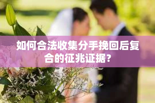 如何合法收集分手挽回后复合的征兆证据？