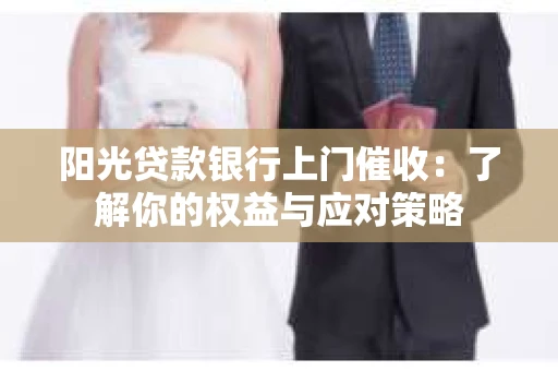 阳光贷款银行上门催收：了解你的权益与应对策略
