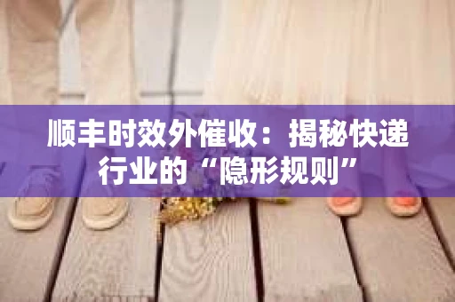 顺丰时效外催收：揭秘快递行业的“隐形规则”