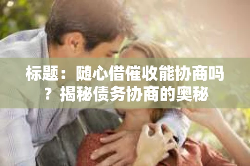 标题：随心借催收能协商吗？揭秘债务协商的奥秘
