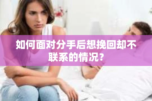 如何面对分手后想挽回却不联系的情况？