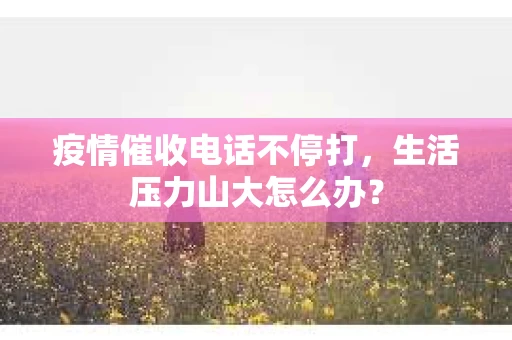 疫情催收电话不停打，生活压力山大怎么办？