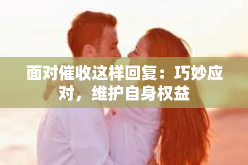 面对催收这样回复：巧妙应对，维护自身权益