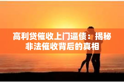高利贷催收上门逼债：揭秘非法催收背后的真相