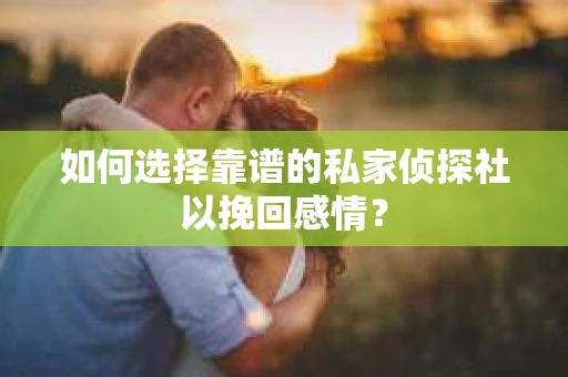 如何选择靠谱的私家侦探社以挽回感情? 如何选择靠谱的私家侦探社以挽回感情?