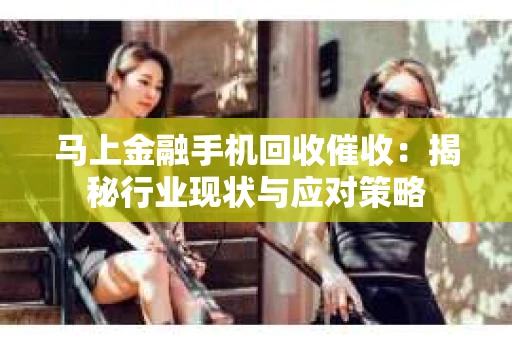 马上金融手机回收催收：揭秘行业现状与应对策略