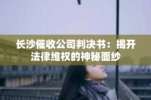 长沙催收公司判决书：揭开法律维权的神秘面纱