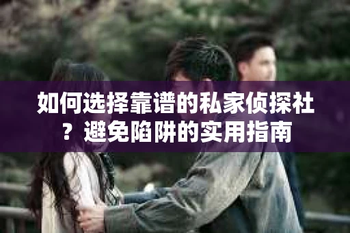 如何选择靠谱的私家侦探社？避免陷阱的实用指南