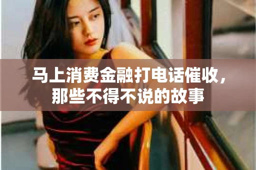 马上消费金融打电话催收，那些不得不说的故事