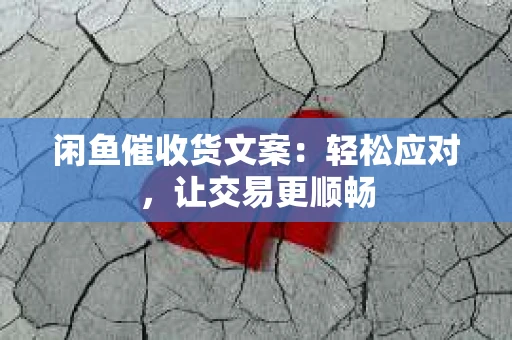 闲鱼催收货文案：轻松应对，让交易更顺畅