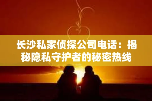 长沙私家侦探公司电话：揭秘隐私守护者的秘密热线