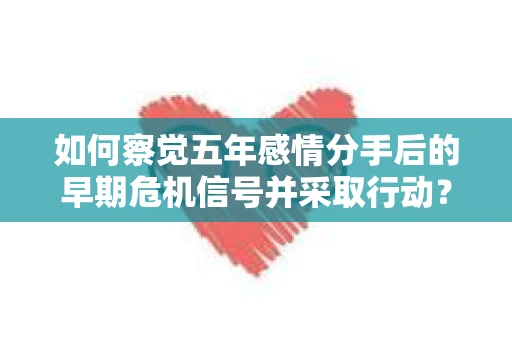 如何察觉五年感情分手后的早期危机信号并采取行动？