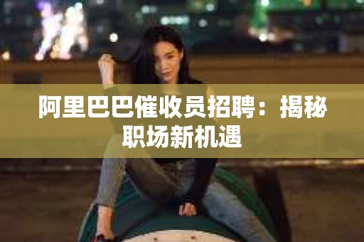 阿里巴巴催收员招聘：揭秘职场新机遇