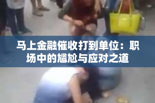 马上金融催收打到单位：职场中的尴尬与应对之道