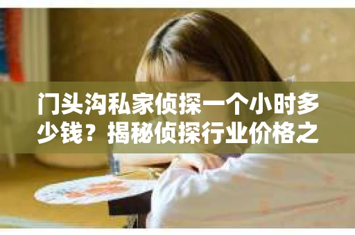 门头沟私家侦探一个小时多少钱？揭秘侦探行业价格之谜