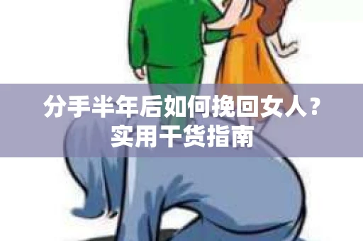 分手半年后如何挽回女人？实用干货指南