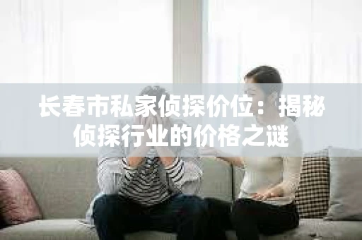 长春市私家侦探价位：揭秘侦探行业的价格之谜
