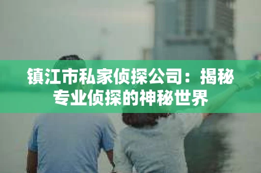 镇江市私家侦探公司：揭秘专业侦探的神秘世界