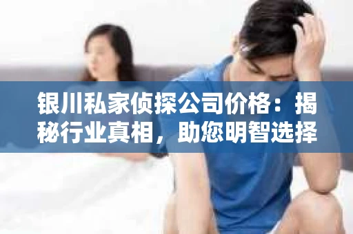 银川私家侦探公司价格：揭秘行业真相，助您明智选择