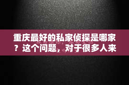 重庆最好的私家侦探是哪家？这个问题，对于很多人来说，可能是一个出于无奈的选择。在这个快节奏的社会，有些人可能因为婚姻、家庭、工作等原因，需要寻求私家侦探的帮助。那么，在重庆，哪家私家侦探是众人眼中的佼佼者呢？今天，我就来和大家聊聊这个话题。