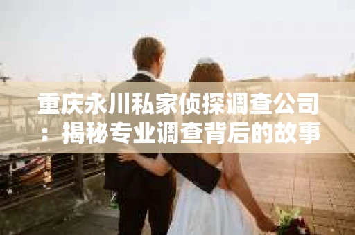 重庆永川私家侦探调查公司：揭秘专业调查背后的故事