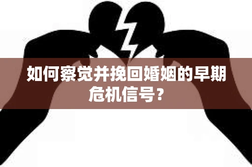 如何察觉并挽回婚姻的早期危机信号？