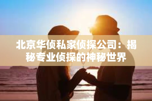 北京华侦私家侦探公司：揭秘专业侦探的神秘世界