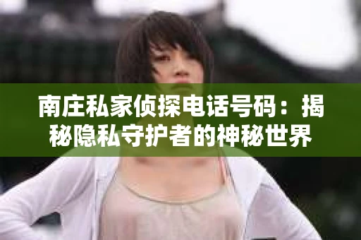 南庄私家侦探电话号码：揭秘隐私守护者的神秘世界
