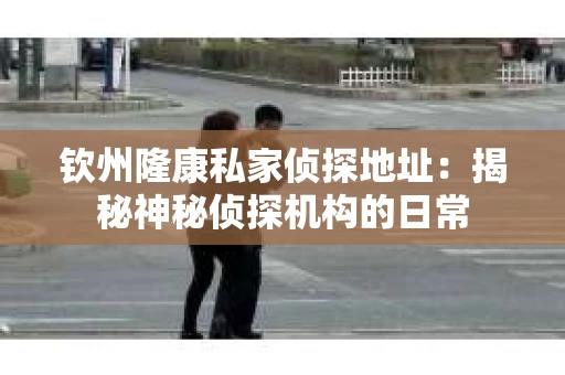 钦州隆康私家侦探地址：揭秘神秘侦探机构的日常