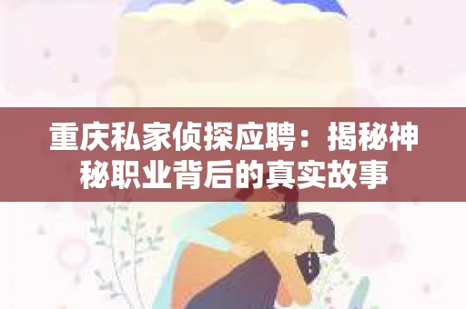 重庆私家侦探应聘：揭秘神秘职业背后的真实故事