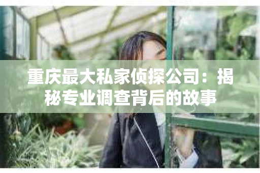 重庆最大私家侦探公司：揭秘专业调查背后的故事