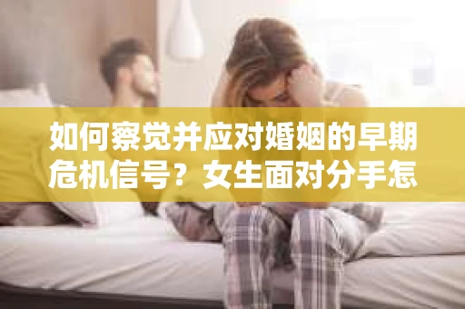 如何察觉并应对婚姻的早期危机信号？女生面对分手怎么办？