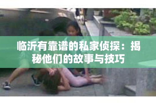 临沂有靠谱的私家侦探：揭秘他们的故事与技巧