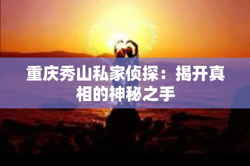 重庆秀山私家侦探：揭开真相的神秘之手