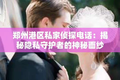 郑州港区私家侦探电话：揭秘隐私守护者的神秘面纱