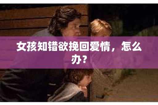 女孩知错欲挽回爱情，怎么办？