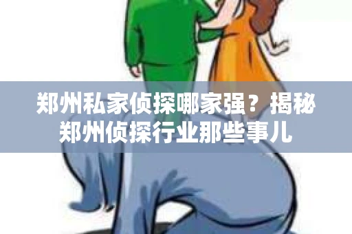 郑州私家侦探哪家强？揭秘郑州侦探行业那些事儿