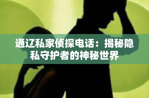 通辽私家侦探电话：揭秘隐私守护者的神秘世界