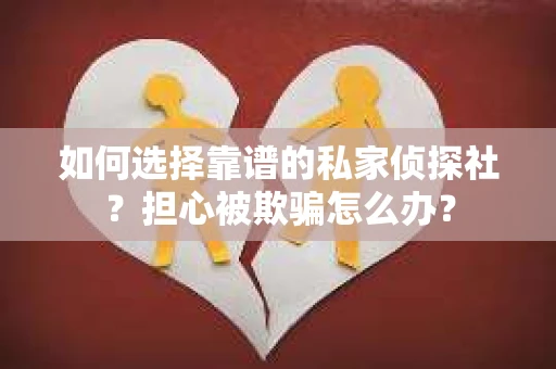 如何选择靠谱的私家侦探社?担心被欺骗怎么办? 如何选择靠谱的私家侦探社?担心被欺骗怎么办?