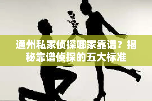 通州私家侦探哪家靠谱？揭秘靠谱侦探的五大标准