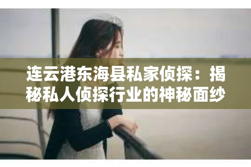 连云港东海县私家侦探：揭秘私人侦探行业的神秘面纱